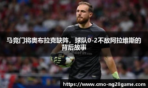 马竞门将奥布拉克缺阵，球队0-2不敌阿拉维斯的背后故事