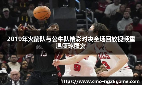 2019年火箭队与公牛队精彩对决全场回放视频重温篮球盛宴