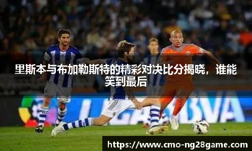 里斯本与布加勒斯特的精彩对决比分揭晓，谁能笑到最后