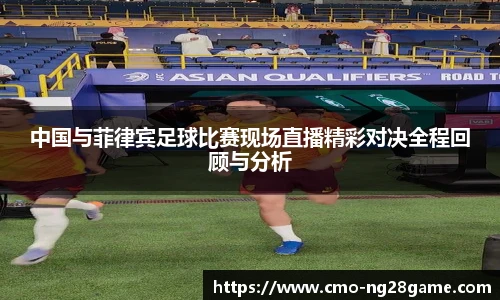 中国与菲律宾足球比赛现场直播精彩对决全程回顾与分析