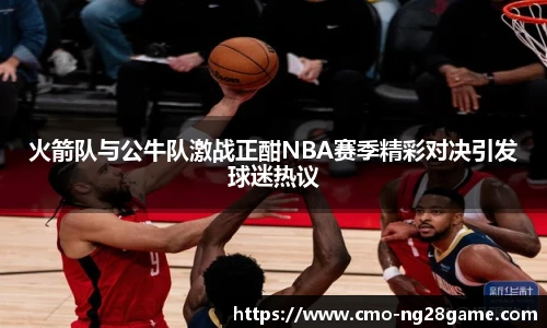 火箭队与公牛队激战正酣NBA赛季精彩对决引发球迷热议