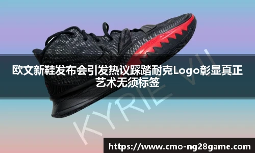 欧文新鞋发布会引发热议踩踏耐克Logo彰显真正艺术无须标签