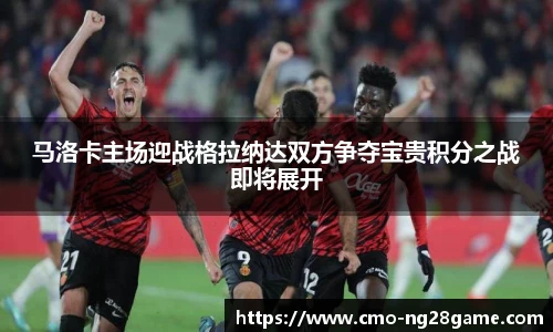 马洛卡主场迎战格拉纳达双方争夺宝贵积分之战即将展开