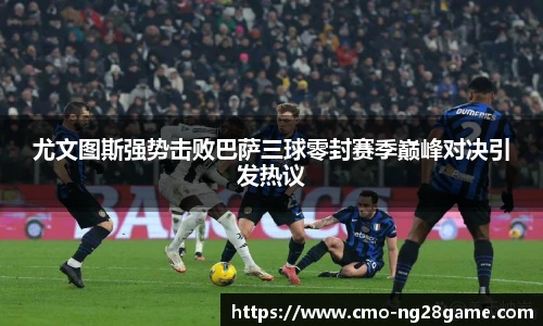 尤文图斯强势击败巴萨三球零封赛季巅峰对决引发热议