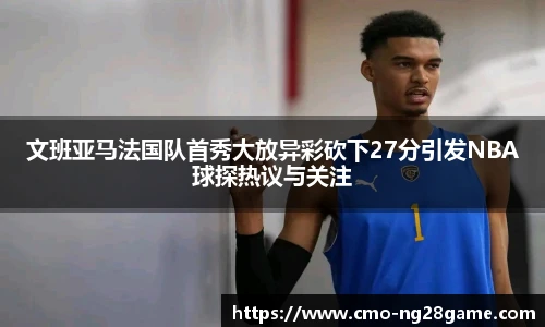 文班亚马法国队首秀大放异彩砍下27分引发NBA球探热议与关注