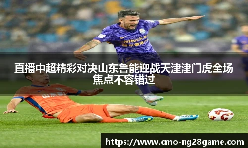 直播中超精彩对决山东鲁能迎战天津津门虎全场焦点不容错过