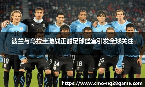 波兰与乌拉圭激战正酣足球盛宴引发全球关注