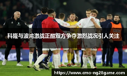 科隆与波鸿激战正酣双方争夺激烈战况引人关注